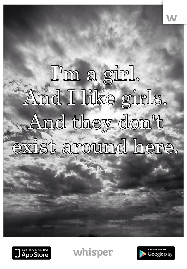 I'm a girl.
And I like girls.
And they don't exist around here.