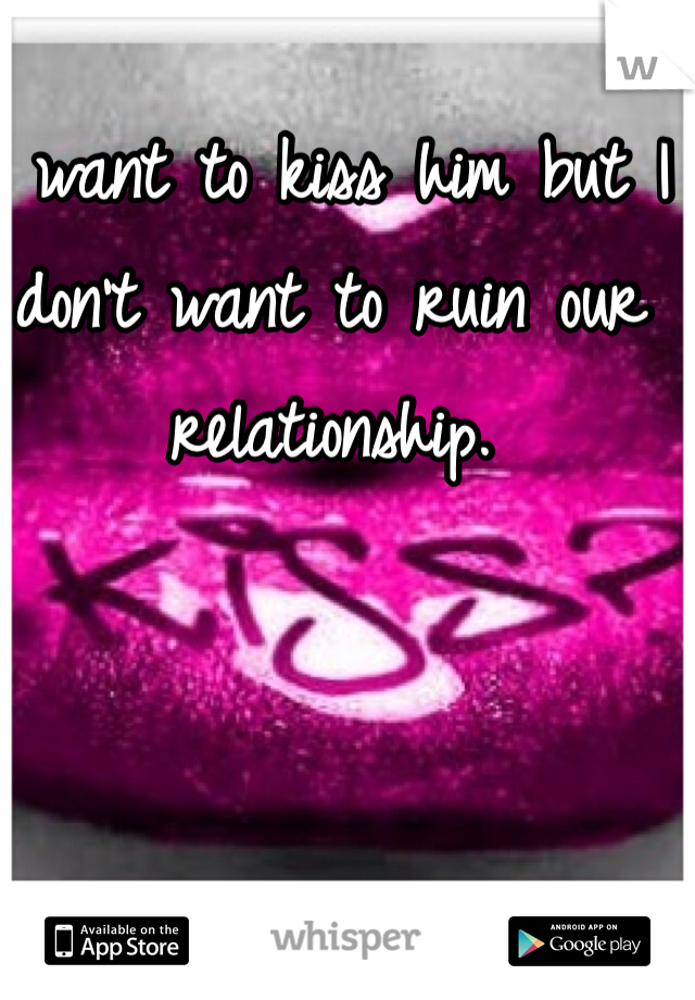 I want to kiss him but I don't want to ruin our relationship. 