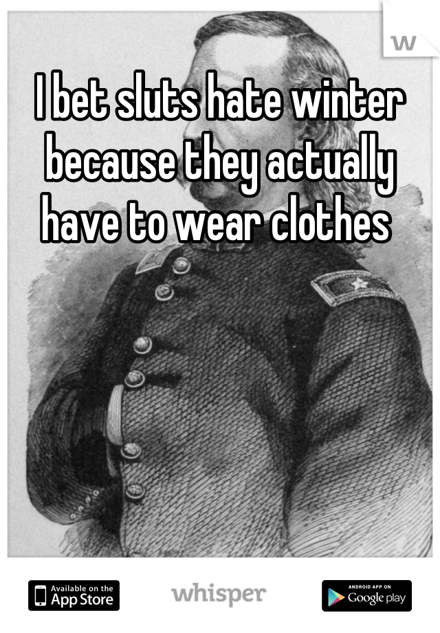 I bet sluts hate winter because they actually have to wear clothes 