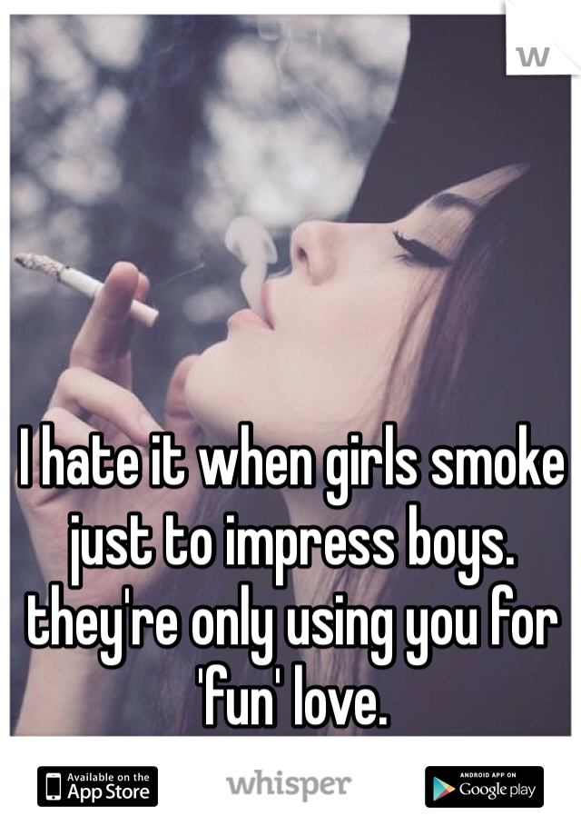 I hate it when girls smoke just to impress boys. they're only using you for 'fun' love. 