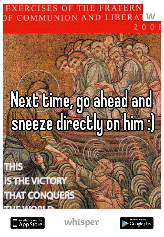 Next time, go ahead and sneeze directly on him :)