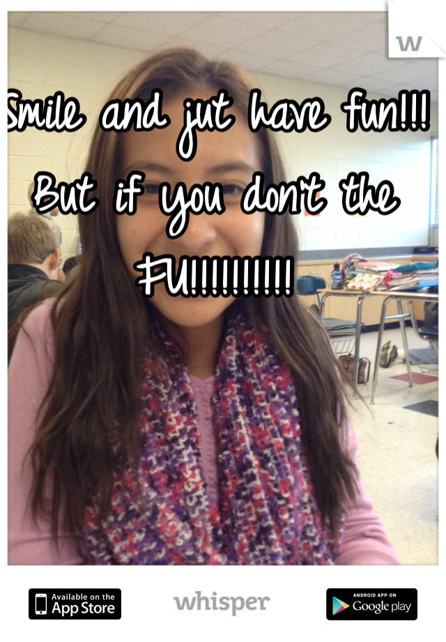 Smile and jut have fun!!! But if you don't the FU!!!!!!!!!!