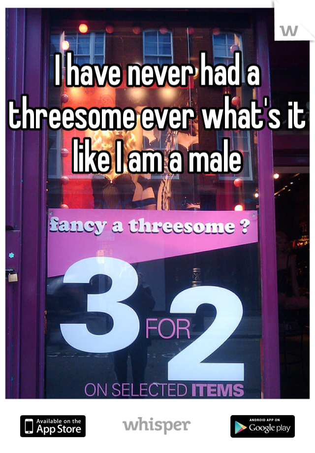 I have never had a threesome ever what's it like I am a male 