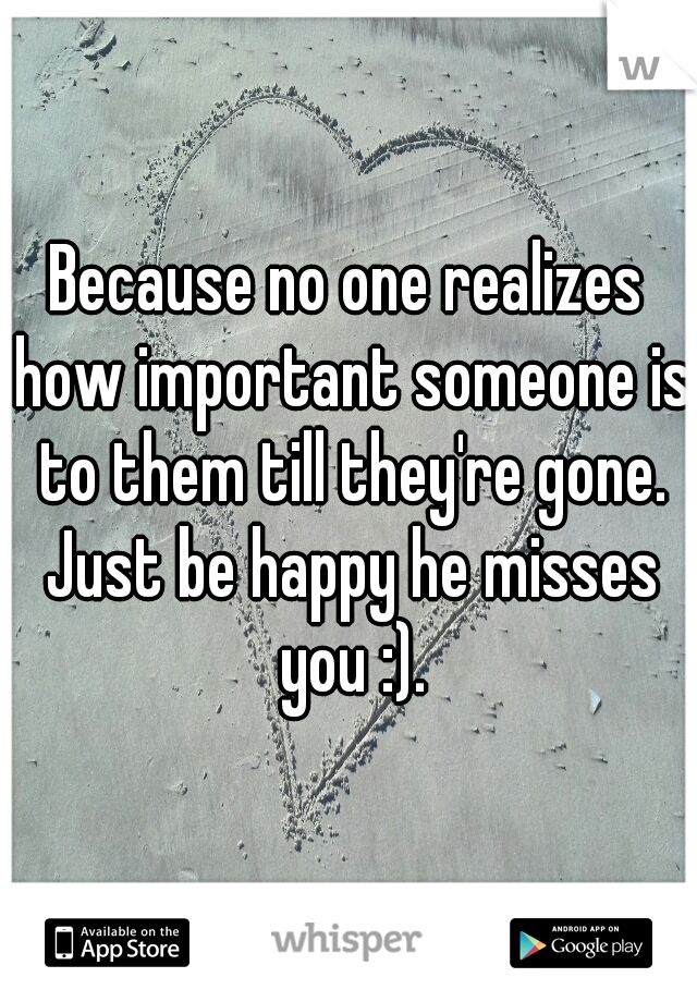 Because no one realizes how important someone is to them till they're gone. Just be happy he misses you :).