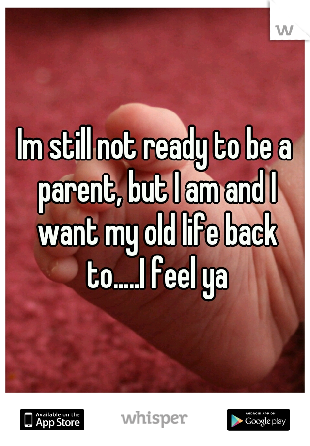 Im still not ready to be a parent, but I am and I want my old life back to.....I feel ya