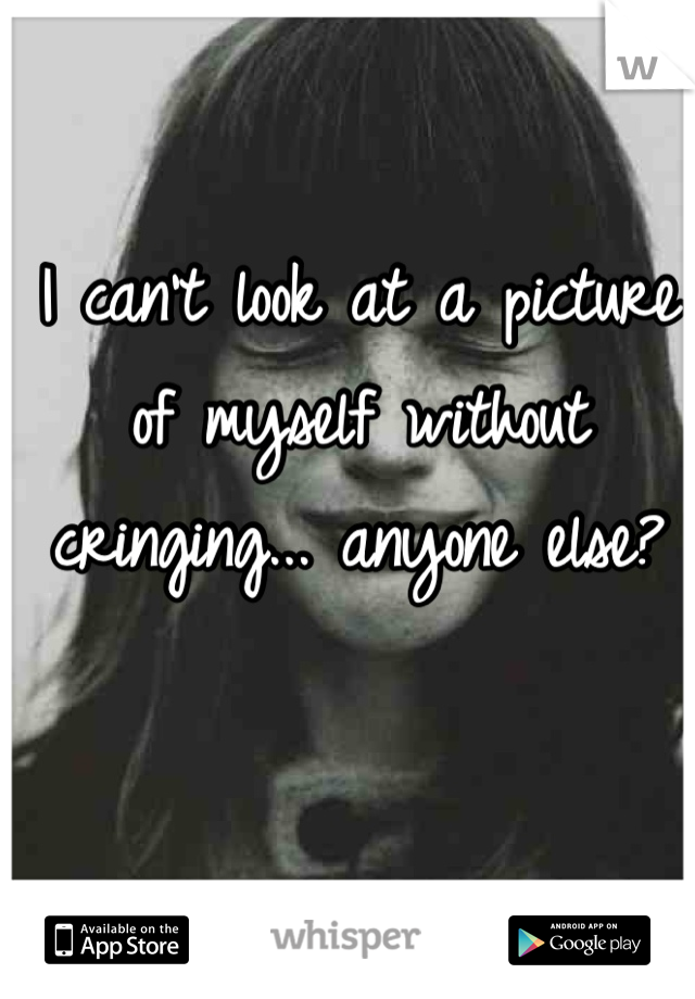 I can't look at a picture of myself without cringing... anyone else?