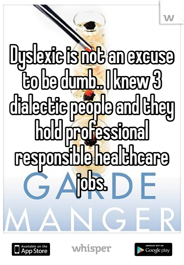 Dyslexic is not an excuse to be dumb.. I knew 3 dialectic people and they hold professional responsible healthcare jobs. 