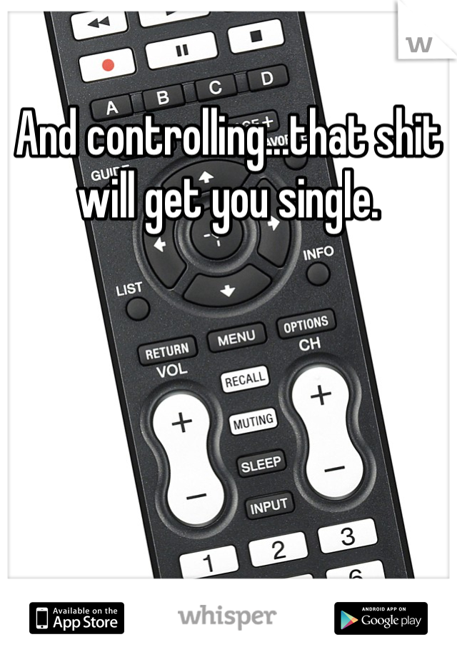 And controlling...that shit will get you single. 