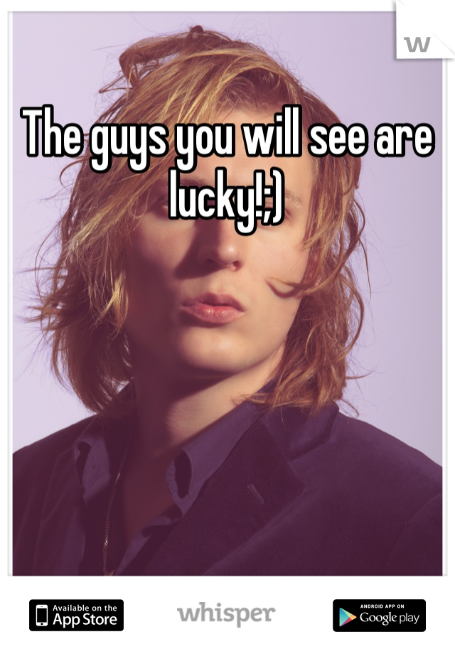 The guys you will see are lucky!;)