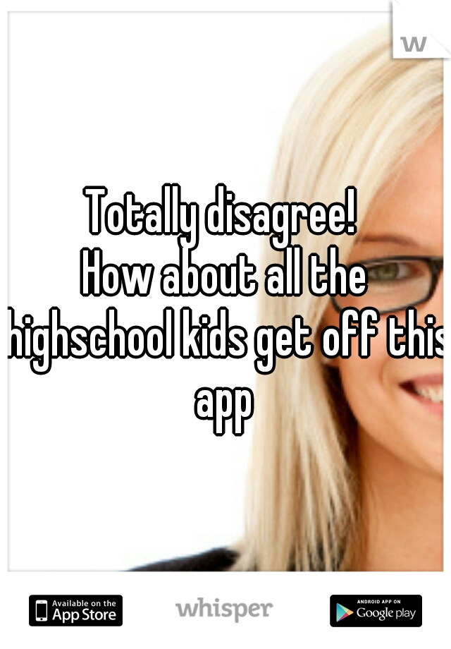 Totally disagree! 




How about all the highschool kids get off this app 