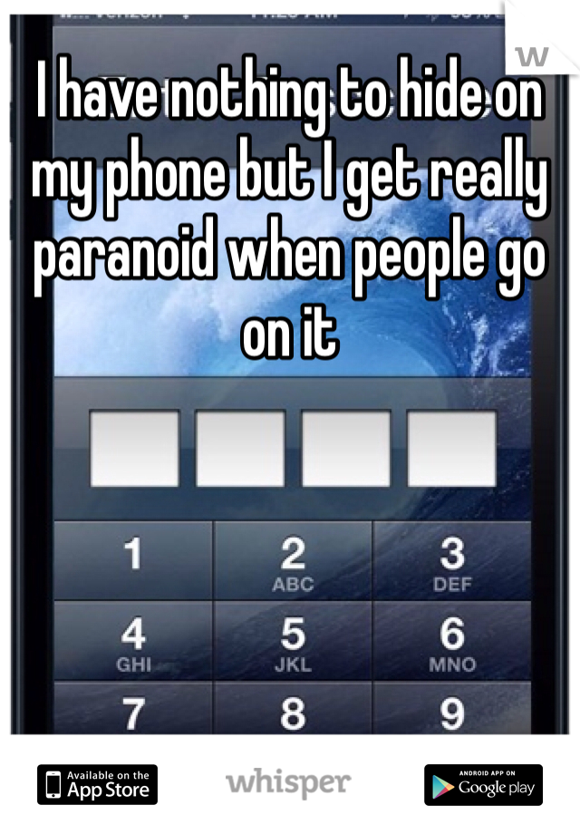 I have nothing to hide on my phone but I get really paranoid when people go on it
