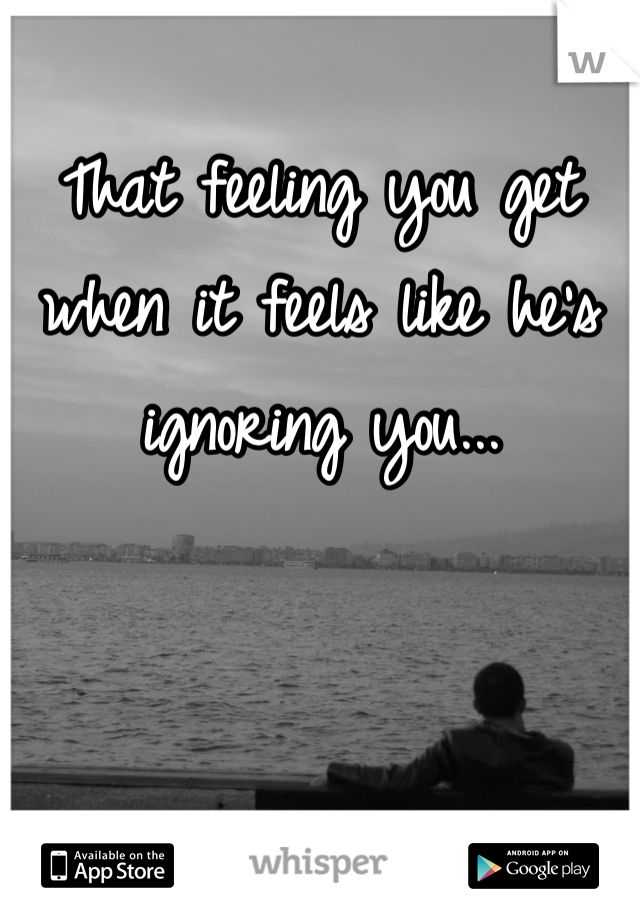 That feeling you get when it feels like he's ignoring you...