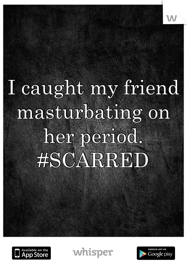I caught my friend masturbating on her period. #SCARRED