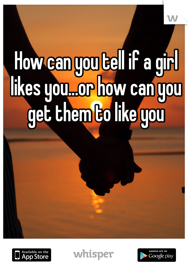 How can you tell if a girl likes you...or how can you get them to like you