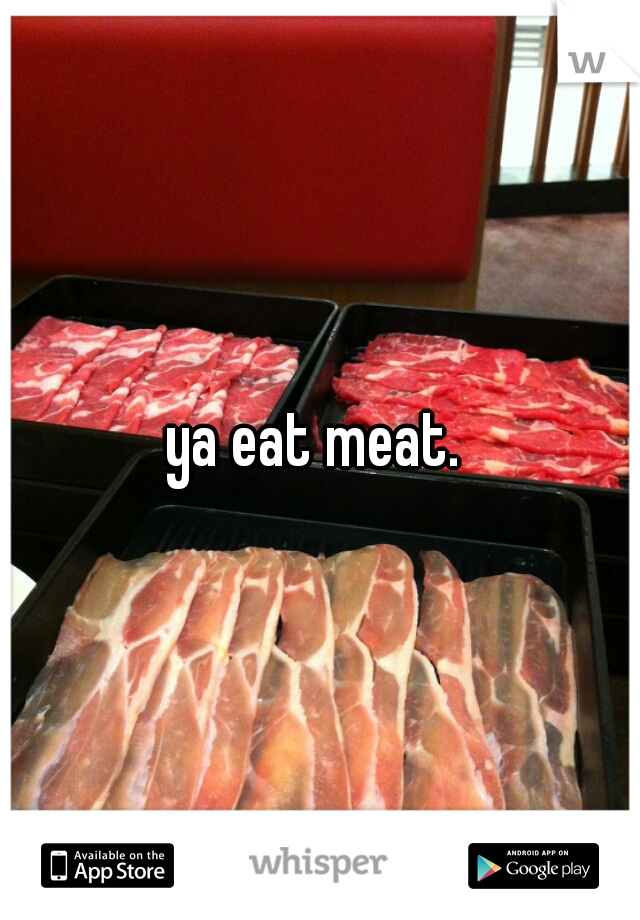 ya eat meat. 