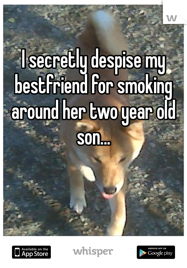 I secretly despise my bestfriend for smoking around her two year old son... 