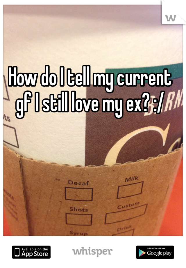How do I tell my current gf I still love my ex? :/