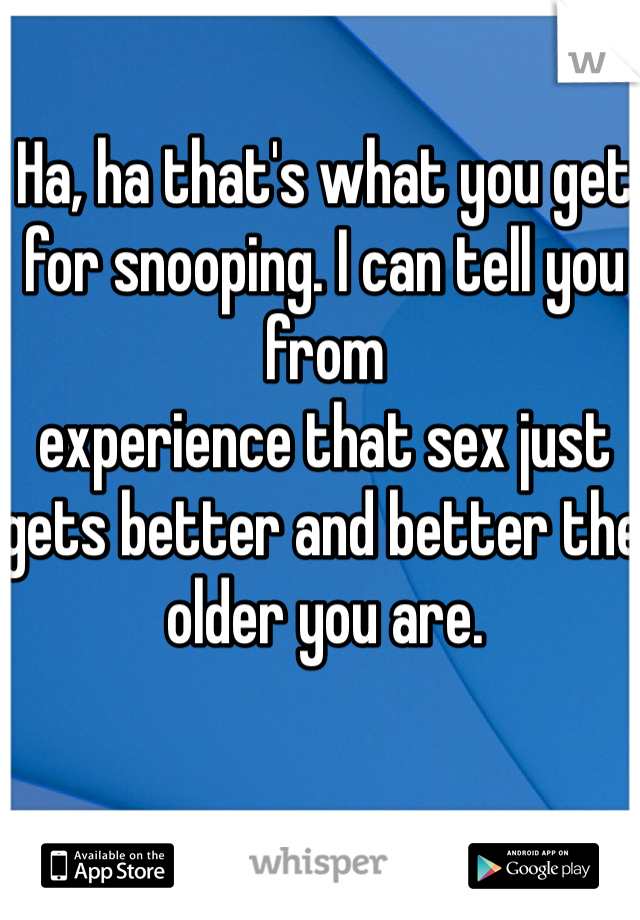 Ha, ha that's what you get for snooping. I can tell you from
experience that sex just gets better and better the older you are. 