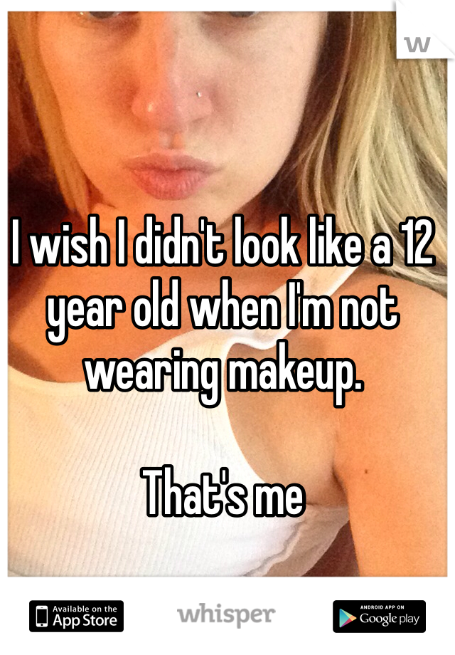 I wish I didn't look like a 12 year old when I'm not wearing makeup. 

That's me 