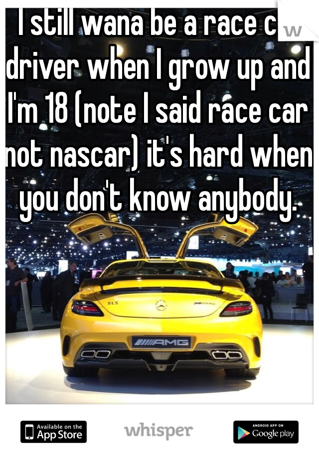  I still wana be a race car driver when I grow up and I'm 18 (note I said race car not nascar) it's hard when you don't know anybody.
