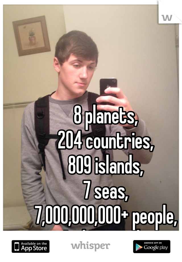 
8 planets,
204 countries,
809 islands,
7 seas,
7,000,000,000+ people,
And I'm single.