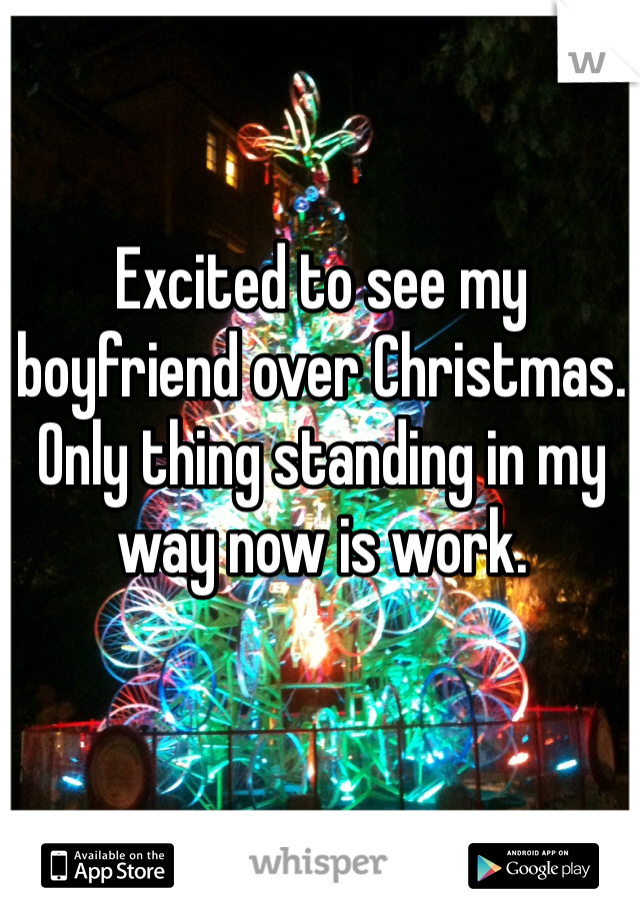 Excited to see my boyfriend over Christmas. Only thing standing in my way now is work. 