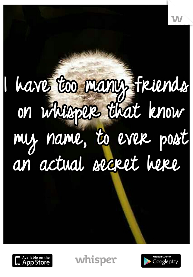 I have too many friends on whisper that know my name, to ever post an actual secret here 