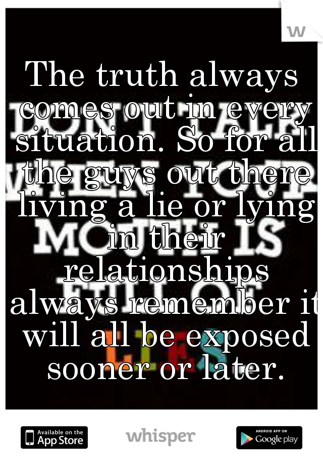 The truth always comes out in every situation. So for all the guys out there living a lie or lying in their relationships always remember it will all be exposed sooner or later.
