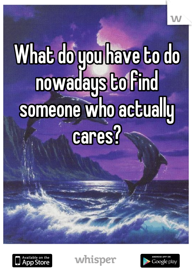 What do you have to do nowadays to find someone who actually cares?