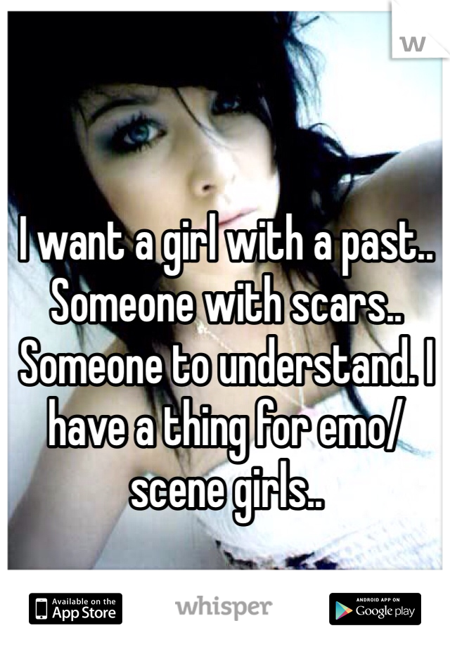 I want a girl with a past.. Someone with scars.. Someone to understand. I have a thing for emo/scene girls.. 