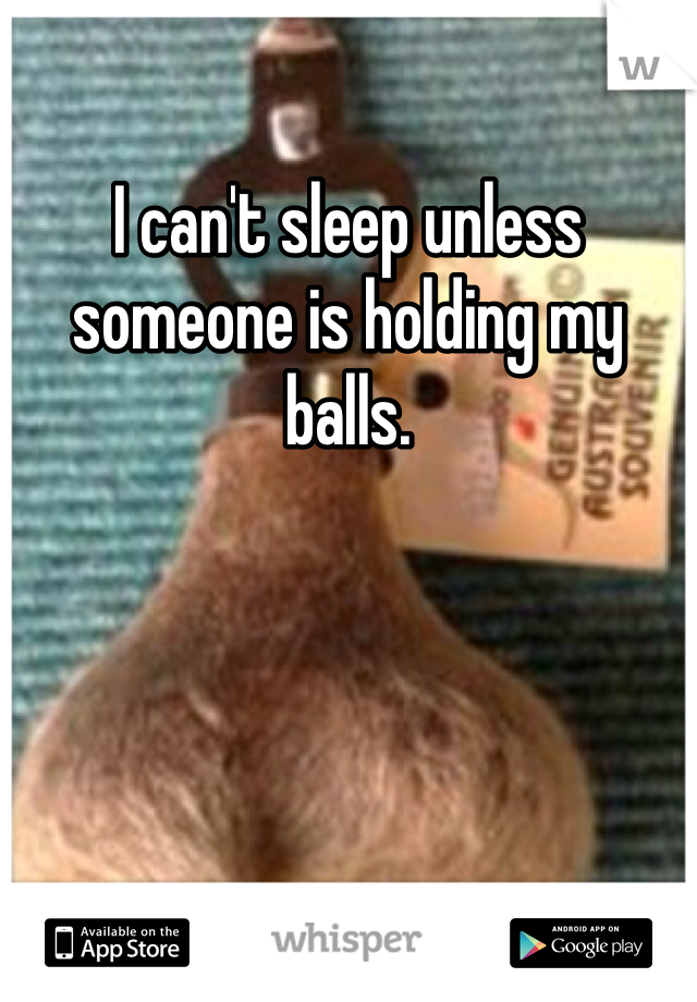I can't sleep unless someone is holding my balls. 