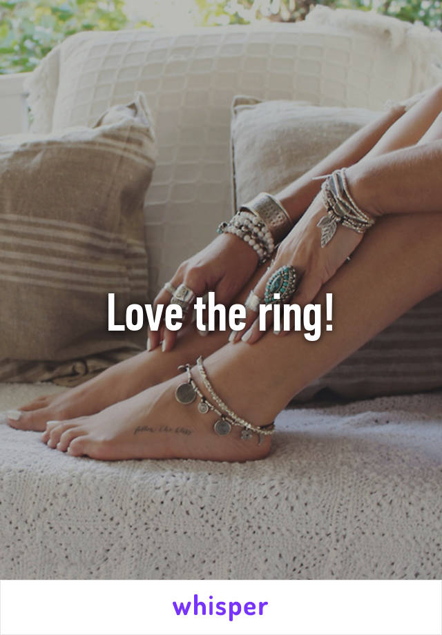 Love the ring!