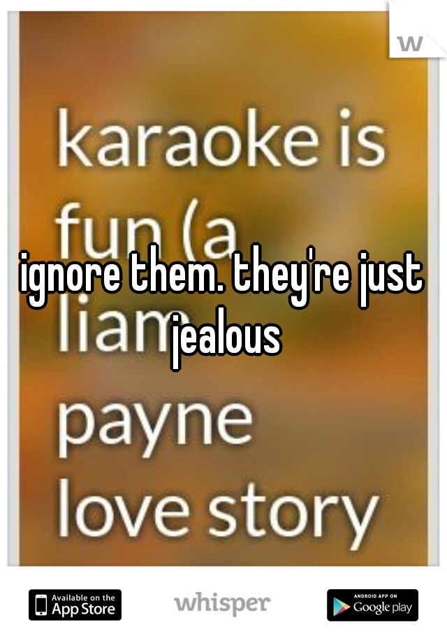 ignore them. they're just jealous