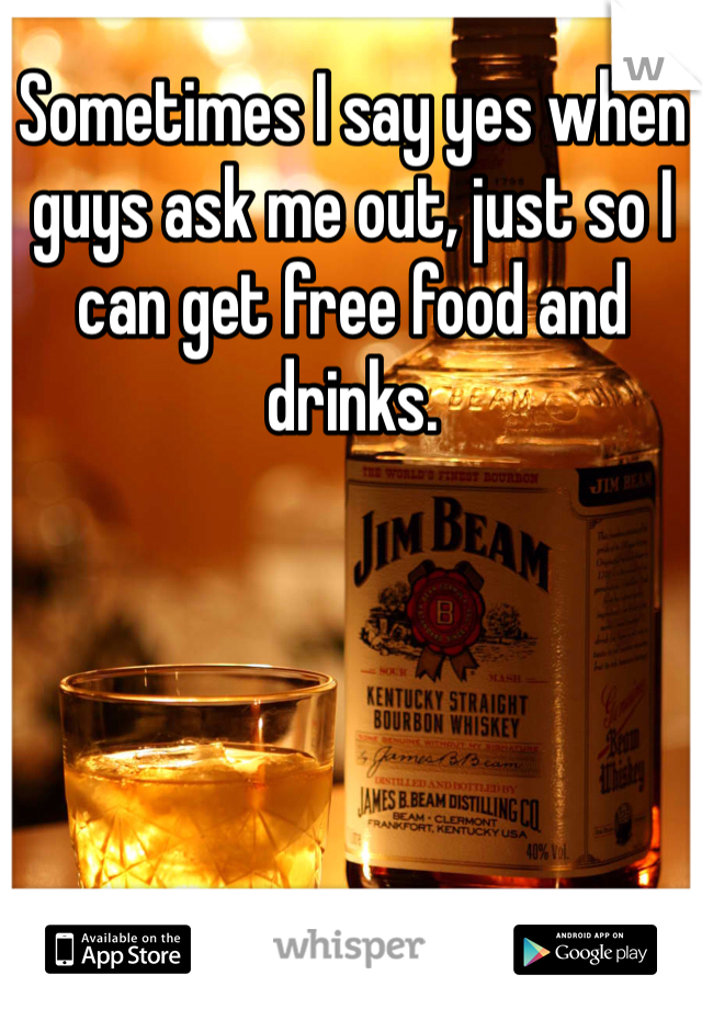 Sometimes I say yes when guys ask me out, just so I can get free food and drinks. 