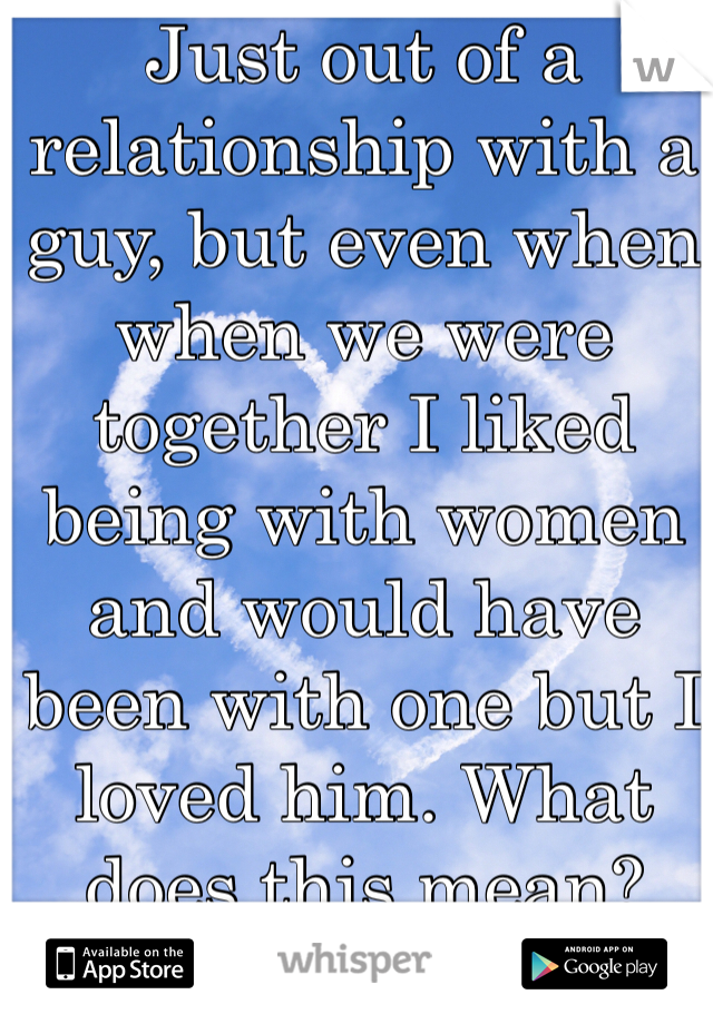 Just out of a relationship with a guy, but even when when we were together I liked being with women and would have been with one but I loved him. What does this mean?