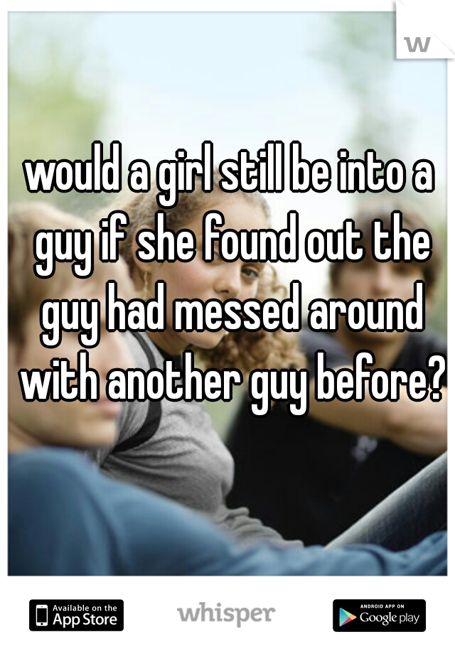 would a girl still be into a guy if she found out the guy had messed around with another guy before?