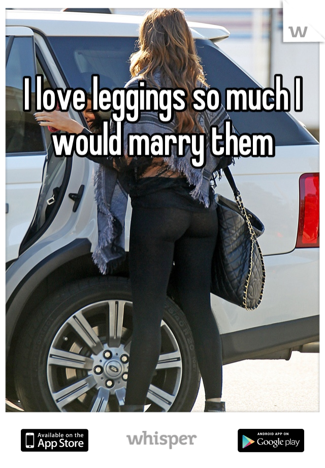 I love leggings so much I would marry them