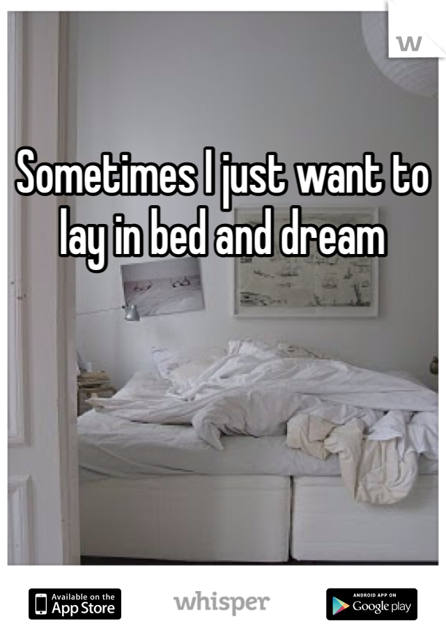 Sometimes I just want to lay in bed and dream