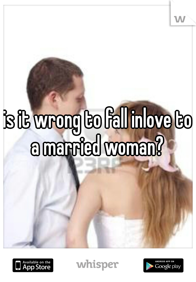is it wrong to fall inlove to a married woman? 