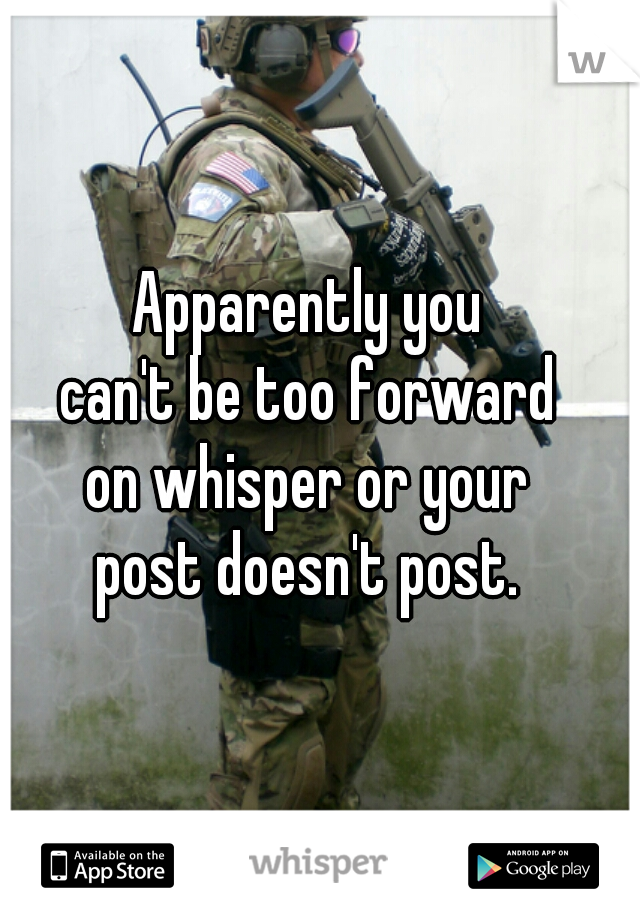 Apparently you
can't be too forward
on whisper or your
post doesn't post.
