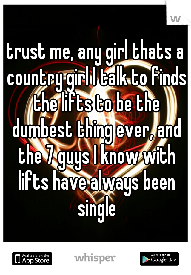 trust me, any girl thats a country girl I talk to finds the lifts to be the dumbest thing ever, and the 7 guys I know with lifts have always been single