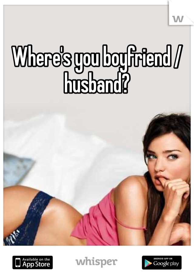 Where's you boyfriend / husband?