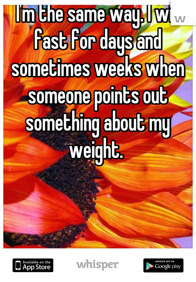I'm the same way. I will fast for days and sometimes weeks when someone points out something about my weight. 