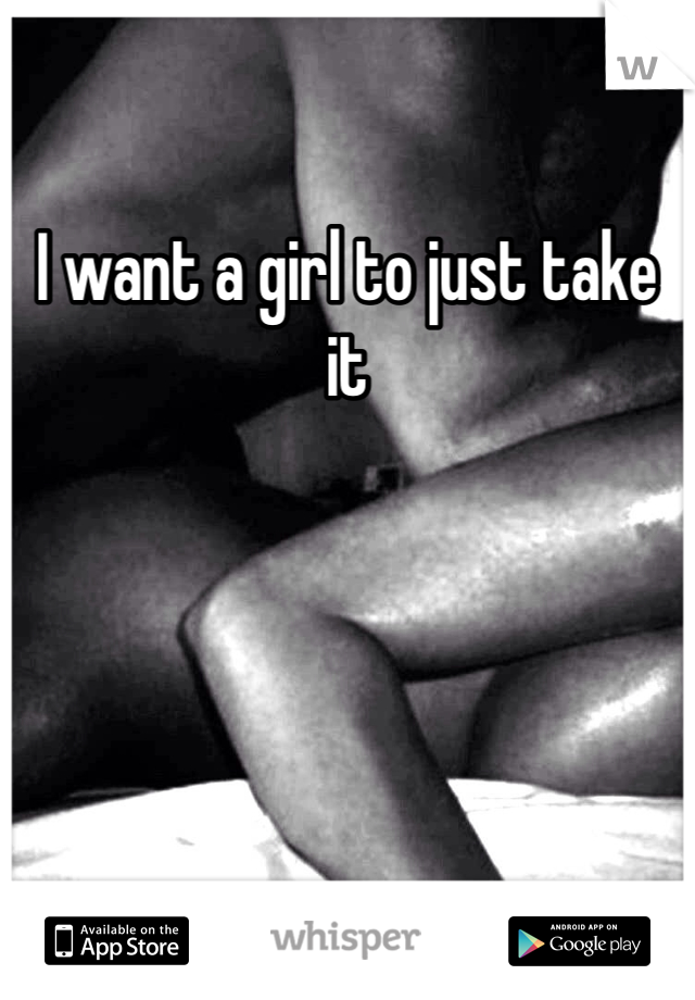 I want a girl to just take it
