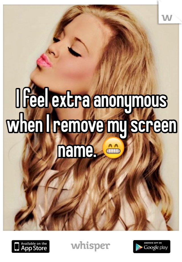 I feel extra anonymous when I remove my screen name. 😁