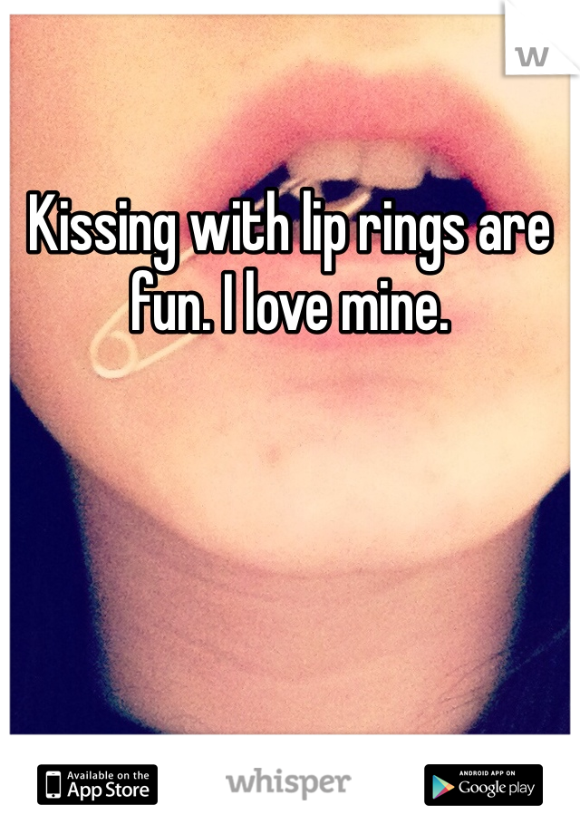 Kissing with lip rings are fun. I love mine. 