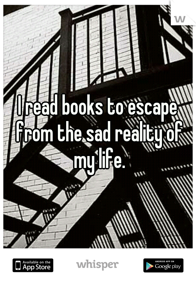 I read books to escape from the sad reality of my life.