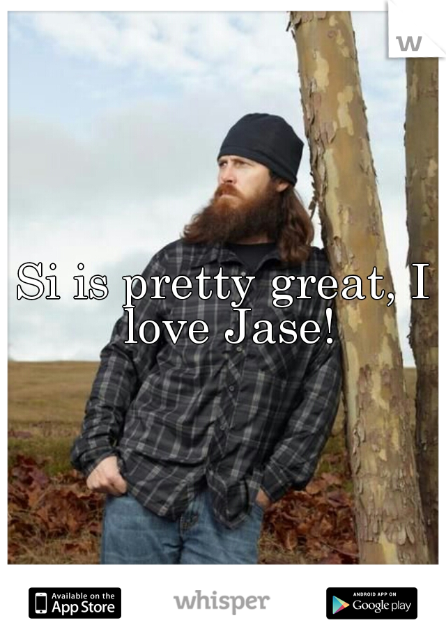Si is pretty great, I love Jase!