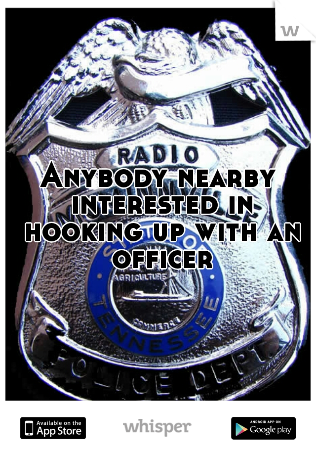 Anybody nearby interested in hooking up with an officer?