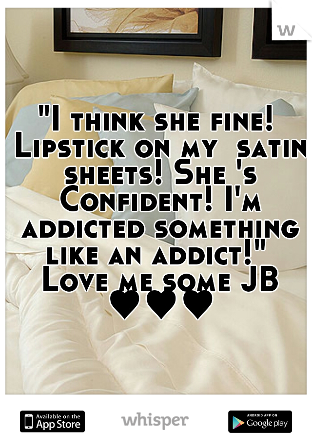 "I think she fine! Lipstick on my  satin sheets! She 's Confident! I'm addicted something like an addict!"  Love me some JB ♥♥♥